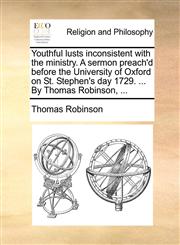 Youthful lusts inconsistent with the ministry. A sermon preach'd before the University of Oxford on St. Stephen's day 1729. ... By Thomas Robinson, ...,1170094007,9781170094006