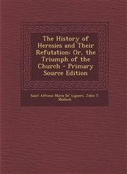 History of Heresies and Their Refutation Or, the Triumph of the Church,1287535348,9781287535348