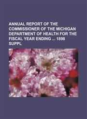 Annual Report of the Commissioner of the Michigan Department of Health for the Fiscal Year Ending 1898 Suppl,1151719668,9781151719669