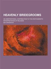 Heavenly Bridegrooms; An Unintentional Contribution to the Erotogenetic Interpretation of Religion,1230313516,9781230313511