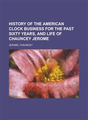 History of the American Clock Business for the Past Sixty Years, and Life of Chauncey Jerome,1443200999,9781443200998