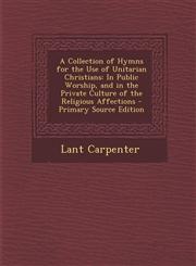 A   Collection of Hymns for the Use of Unitarian Christians In Public Worship, and in the Private Culture of the Religious Affections - Primary Sourc,1287521363,9781287521365