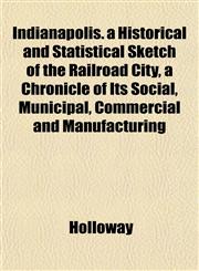 Indianapolis. a Historical and Statistical Sketch of the Railroad City, a Chronicle of Its Social, Municipal, Commercial and Manufacturing,1152332953,9781152332959