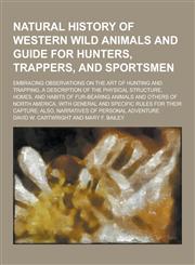 Natural History of Western Wild Animals and Guide for Hunters, Trappers, and Sportsmen; Embracing Observations on the Art of Hunting and Trapping, A D,1230288902,9781230288901