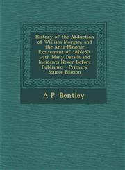 History of the Abduction of William Morgan, and the Anti-Masonic Excitement of 1826-30, with Many Details and Incidents Never Before Published - Prima,1295383632,9781295383634