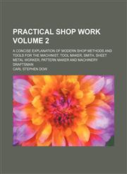 Practical shop work Volume 2; a concise explanation of modern shop methods and tools for the machinist, tool maker, smith, sheet metal worker, pattern maker and machinery draftsman,1235937844,9781235937842