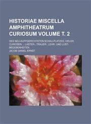 Historiae miscella Amphitheatrum curiosum Volume т. 2; Des Neu-auffgerichteten Schau-Platzes, vieler curiosen ... Laster-, Trauer-, Lehr- und Lust-Begebenheiten,1153669730,9781153669733
