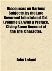 Discourses on Various Subjects, by the Late Reverend John Leland, D.d. (Volume 3); With a Preface, Giving Some Account of the Life, Character,,1153344084,9781153344081