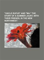 "UNCLE RUFUS" AND "MA." THE STORY OF A SUMMER JAUNT, WITH THEIR FRIENDS, IN THE NEW NORTHWEST.',1151569585,9781151569585