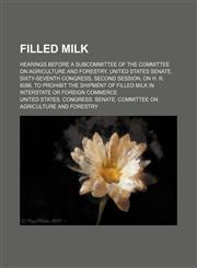 Filled Milk; Hearings Before a Subcommittee of the Committee on Agriculture and Forestry, United States Senate, Sixty-Seventh Congress, Second Session, on H. R. 8086, to Prohibit the Shipment of Filled Milk in Interstate or Foreign Commerce,1151207888,9781151207883