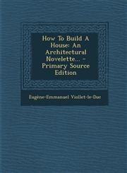 How to Build a House An Architectural Novelette... - Primary Source Edition,1295102110,9781295102112