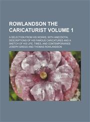 Rowlandson the caricaturist Volume 1; a selection from his works, with anecdotal descriptions of his famous caricatures and a sketch of his life, times, and contemporaries,1231242795,9781231242797