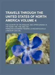 Travels through the United States of North America Volume 4; the country of the Iroquois, and Upper Canada, in the years 1795, 1796, and 1797,1150968001,9781150968006