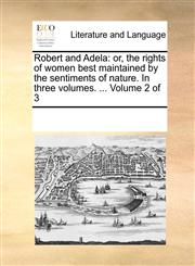 Robert and Adela or, the rights of women best maintained by the sentiments of nature. In three volumes. ...  Volume 2 of 3,1170002927,9781170002926