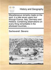 Miscellaneous remarks made on the spot, in a late seven years tour through France, Italy, Germany and Holland. Containing observations on every thing remarkable in the aforesaid countries, ...,114068776X,9781140687764