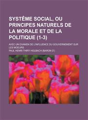 Systeme Social, Ou Principes Naturels de La Morale Et de La Politique; Avec Un Examen de L'Influence Du Gouvernement Sur Les Moeurs (1-3),1235944395,9781235944390