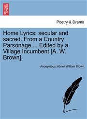 Home Lyrics secular and sacred. From a Country Parsonage ... Edited by a Village Incumbent [A. W. Brown].,1241042934,9781241042936