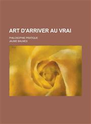 Art D'Arriver Au Vrai; Philosophie Pratique,1153479206,9781153479202