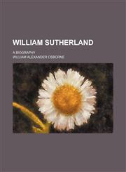 William Sutherland; A Biography,1154486680,9781154486681