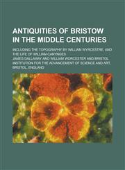 Antiquities of Bristow in the middle centuries; including the topography by William Wyrcestre, and the life of William Canynges,1234221349,9781234221348