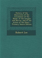 History of the Discoveries of the Circulation of the Blood, of the Ganglia and Nerves, and of the Action of the Heart,1289545308,9781289545307