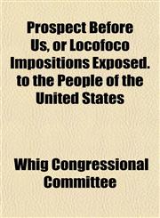 Prospect Before Us, or Locofoco Impositions Exposed. to the People of the United States,1153110172,9781153110174