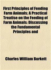 First Principles of Feeding Farm Animals; A Practical Treatise on the Feeding of Farm Animals Discussing the Fundamental Principles and,1152529722,9781152529724