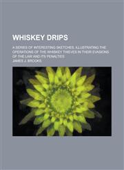 Whiskey Drips; A Series of Interesting Sketches, Illustrating the Operations of the Whiskey Thieves in Their Evasions of the Law and Its Penalties,1236841018,9781236841018