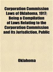Corporation Commission Laws of Oklahoma, 1917; Being a Compilation of Laws Relating to the Corporation Commission and Its Jurisdiction, Public,1152006142,9781152006140