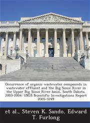 Occurrence of organic wastewater compounds in wastewater effluent and the Big Sioux River in the Upper Big Sioux River basin, South Dakota, 2003-2004 USGS Scientific Investigations Report 2005-5249,1243675101,9781243675101
