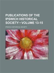 Publications of the Ipswich Historical Society (Volume 13-15),1154243532,9781154243536