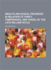 Wealth and Social Progress in Relation to Thrift, Temperance, and Trade, by the Late William Hoyle,115120613X,9781151206138