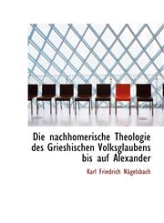 Die nachhomerische Theologie des Grieshischen Volksglaubens bis auf Alexander,1116552256,9781116552256