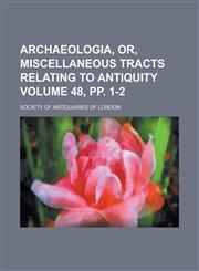 Archaeologia, Or, Miscellaneous Tracts Relating to Antiquity Volume 48, pp. 1-2,1130531473,9781130531473