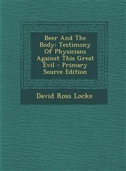 Beer And The Body Testimony Of Physicians Against This Great Evil - Primary Source Edition,1287707513,9781287707516