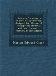Diseases of Women A Manual of Gynecology Designed for the Use of Osteopathic Students and Practitioners - Primary Source Edition,1293817600,9781293817605