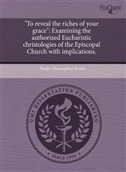 "To reveal the riches of your grace" Examining the authorized Eucharistic christologies of the Episcopal Church with implications.,1243815884,9781243815880