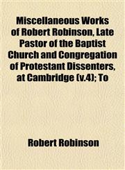Miscellaneous Works of Robert Robinson, Late Pastor of the Baptist Church and Congregation of Protestant Dissenters, at Cambridge (v.4); To,1153037513,9781153037518