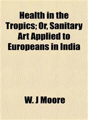 Health in the Tropics; Or, Sanitary Art Applied to Europeans in India,1152283634,9781152283633