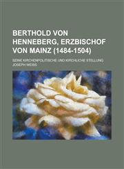 Berthold Von Henneberg, Erzbischof Von Mainz (1484-1504); Seine Kirchenpolitische Und Kirchliche Stellung,1153518155,9781153518154