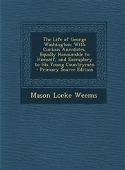 Life of George Washington With Curious Anecdotes, Equally Honourable to Himself, and Exemplary to His Young Countrymen,1287405177,9781287405177