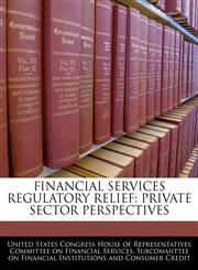 FINANCIAL SERVICES REGULATORY RELIEF PRIVATE SECTOR PERSPECTIVES,1240507232,9781240507238