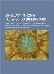 Ein Blatt in König Ludwigs Lorbeerkranz; Denkschrift auf die Festfeier bei der Anwesenheit König Ludwigs und der Königin Therese von Bayern in Bamberg am 24. bis 26. Juni 1830,123012750X,9781230127507