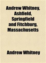 Andrew Whitney, Ashfield, Springfield and Fitchburg, Massachusetts,1153275678,9781153275675