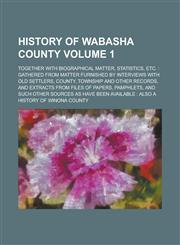 History of Wabasha County; Together with Biographical Matter, Statistics, Etc. Gathered from Matter Furnished by Interviews with Old Settlers, County, Township and Other Records, and Extracts from Files of Papers, Pamphlets, Volume 1,1234173522,9781234173524