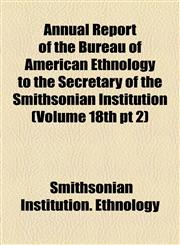 Annual Report of the Bureau of American Ethnology to the Secretary of the Smithsonian Institution (Volume 18th pt 2),1155050614,9781155050614