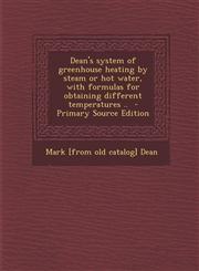 Dean's system of greenhouse heating by steam or hot water, with formulas for obtaining different temperatures ..  - Primary Source Edition,1294228935,9781294228936