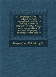 Biographical Record. This Volume Contains Biographical Sketches of Leading Citizens of Sedgwick County, Kansas, and a Compendium of National Biography,1287880053,9781287880059