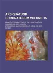 Ars quatuor coronatorum; being the transactions of the Lodge Quatuor Coronati, no. 2076, London Volume 15,1236762789,9781236762788