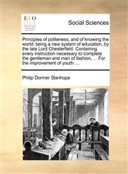Principles of politeness, and of knowing the world; being a new system of education, by the late Lord Chesterfield. Containing every instruction necessary to complete the gentleman and man of fashion, ... For the improvement of youth ...,1170152503,9781170152508